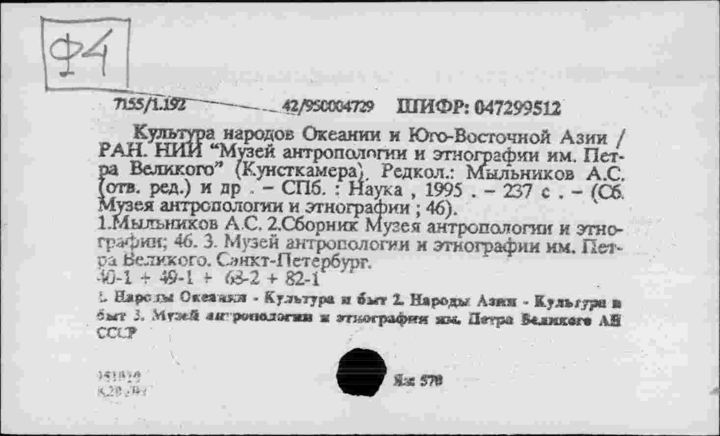 ﻿7І55ДЇЯГ~—---------42/9SC0C47» ШИФР: 047299512
Культура народов Океании и Юго-Восточной Азии / РАН. НИИ “Музей антропологии и этнографии им. Петра Великого” (Кунсткамера) Редкол.: Мыльников А.С. (отв. ред.) и др - СПб. : Наука , 1995 . - 237 с . - (Сб. Музея антропологии и этнографии ; 46).
І.Мильников А.С. 2,Сборник Музея антропологии и этнографии; 46. 3. Музей антропологии и этнографии им. Петра Великого. Санхт-Петербург.
4Ö-1 + 49-1 н 68-2 + 82-1
- Наре кы Скеаакл - Культура и бьгт 1 Народы Азия - Культури в «мт J. УЛтмЛ ли ротмиэпш а »тиаграфии ям. Негра Виишога .iS СССР
ІХ 57»